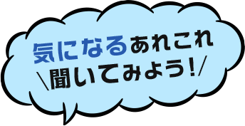 気になるあれこれ 聞いてみよう!