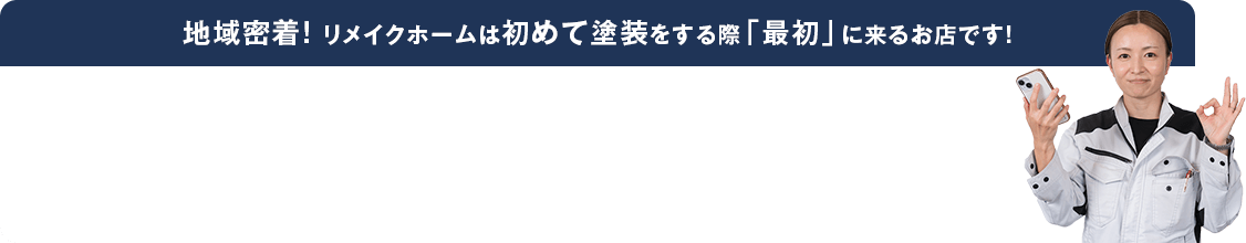 地域密着! リメイクホームは初めて塗装をする際「最初」に来るお店です!