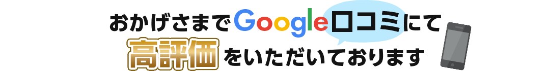 おかげさまでGoogle口コミにて高評価をいただいております